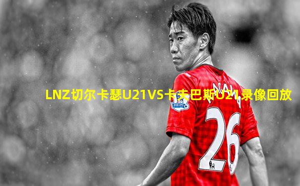 LNZ切尔卡瑟U21VS卡夫巴斯U21录像回放
