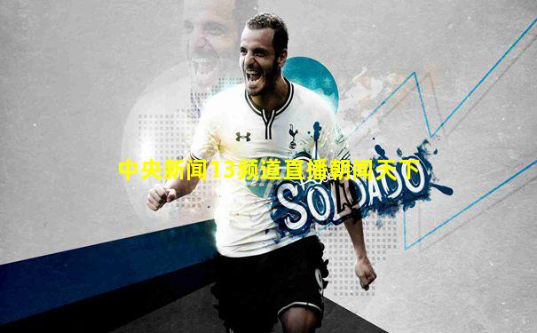 中央新闻13频道直播朝闻天下