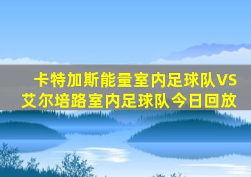 卡特加斯能量室内足球队VS艾尔培路室内足球队今日回放