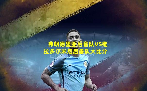 弗朗德里亚后备队VS维拉多尔米尼后备队大比分