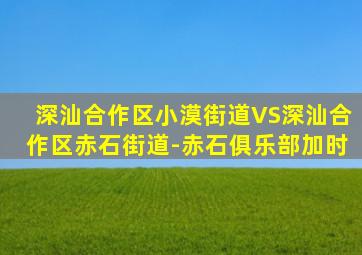 深汕合作区小漠街道VS深汕合作区赤石街道-赤石俱乐部加时