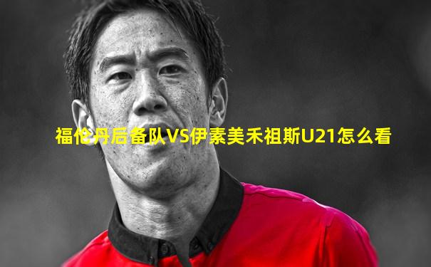 福伦丹后备队VS伊素美禾祖斯U21怎么看