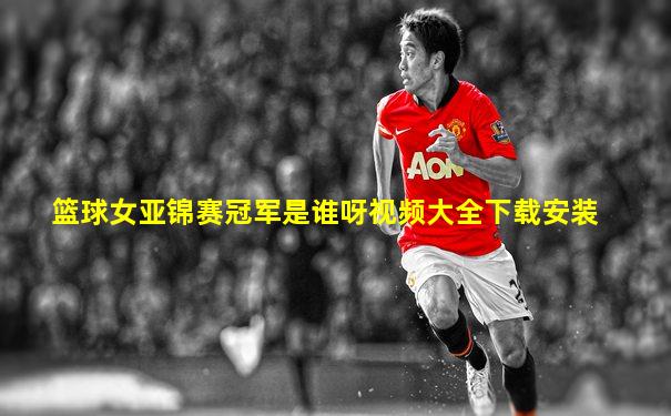 篮球女亚锦赛冠军是谁呀视频大全下载安装