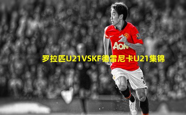 罗拉匹U21VSKF德雷尼卡U21集锦