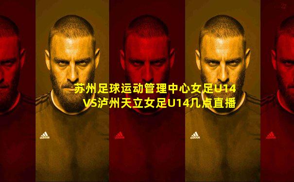 苏州足球运动管理中心女足U14VS泸州天立女足U14几点直播