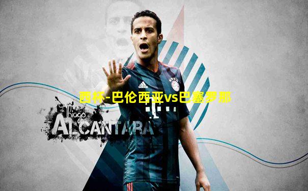 西杯-巴伦西亚vs巴塞罗那