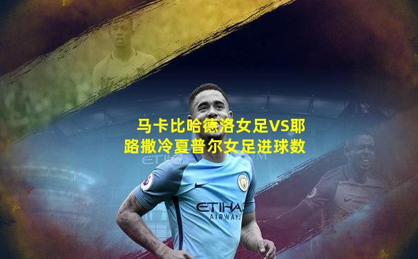 马卡比哈德洛女足VS耶路撒冷夏普尔女足进球数