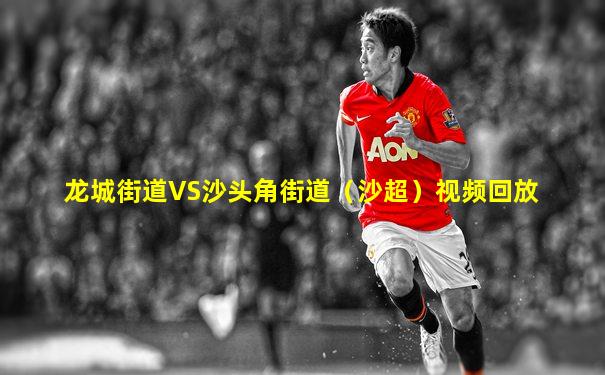 龙城街道VS沙头角街道（沙超）视频回放